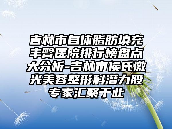 吉林市自体脂肪填充丰臀医院排行榜盘点大分析-吉林市侯氏激光美容整形科潜力股专家汇聚于此