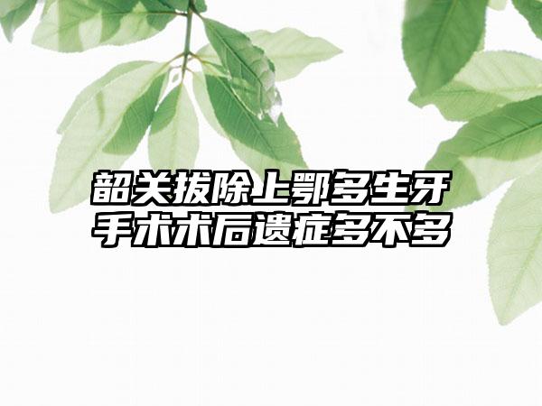 韶关拔除上鄂多生牙手术术后遗症多不多