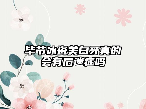 毕节冰瓷美白牙真的会有后遗症吗