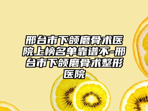 邢台市下颌磨骨术医院上榜名单靠谱不-邢台市下颌磨骨术整形医院