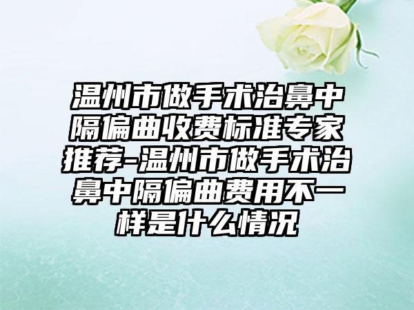 温州市做手术治鼻中隔偏曲收费标准专家推荐-温州市做手术治鼻中隔偏曲费用不一样是什么情况