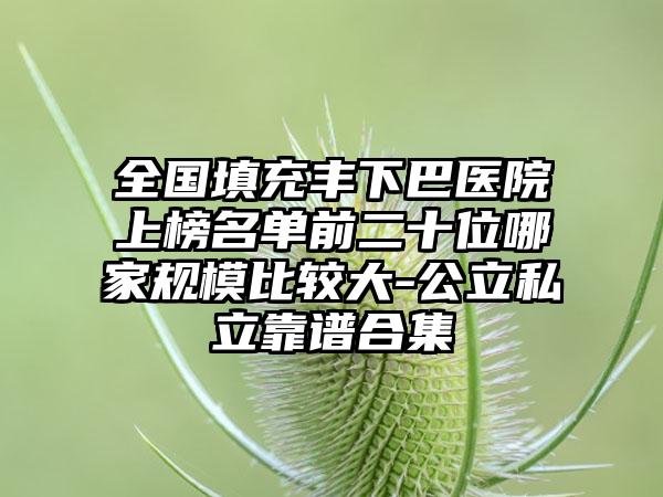 全国填充丰下巴医院上榜名单前二十位哪家规模比较大-公立私立靠谱合集