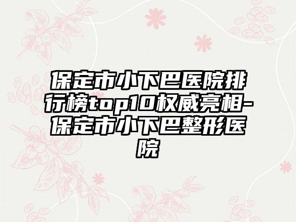 保定市小下巴医院排行榜top10权威亮相-保定市小下巴整形医院