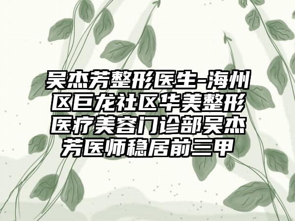 吴杰芳整形医生-海州区巨龙社区华美整形医疗美容门诊部吴杰芳医师稳居前三甲