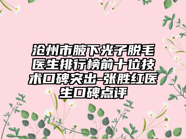 沧州市腋下光子脱毛医生排行榜前十位技术口碑突出-张胜红医生口碑点评