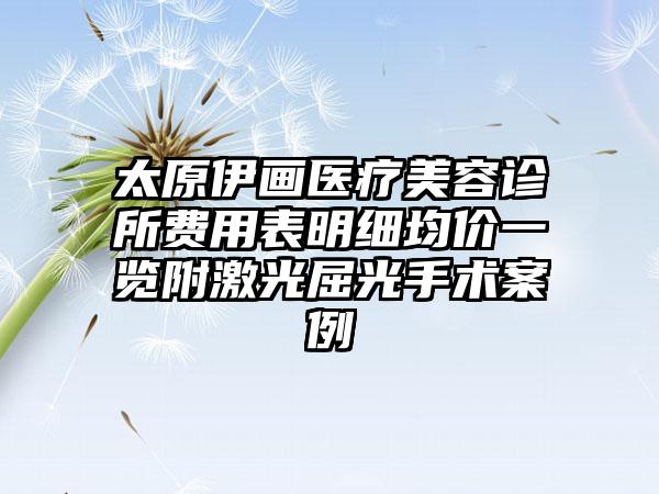 太原伊画医疗美容诊所费用表明细均价一览附激光屈光手术案例