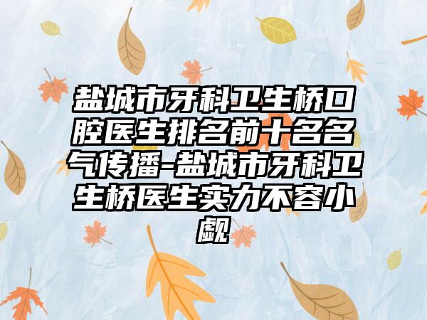 盐城市牙科卫生桥口腔医生排名前十名名气传播-盐城市牙科卫生桥医生实力不容小觑