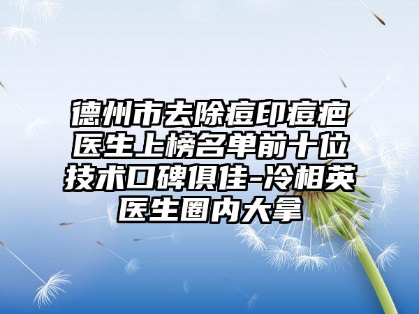 德州市去除痘印痘疤医生上榜名单前十位技术口碑俱佳-冷相英医生圈内大拿