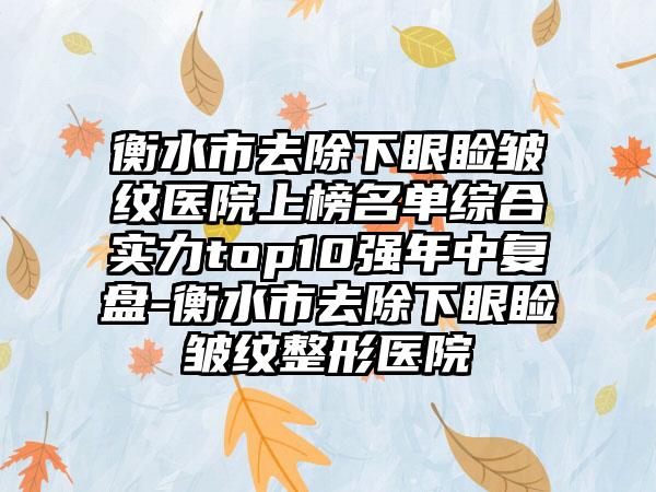 衡水市去除下眼睑皱纹医院上榜名单综合实力top10强年中复盘-衡水市去除下眼睑皱纹整形医院