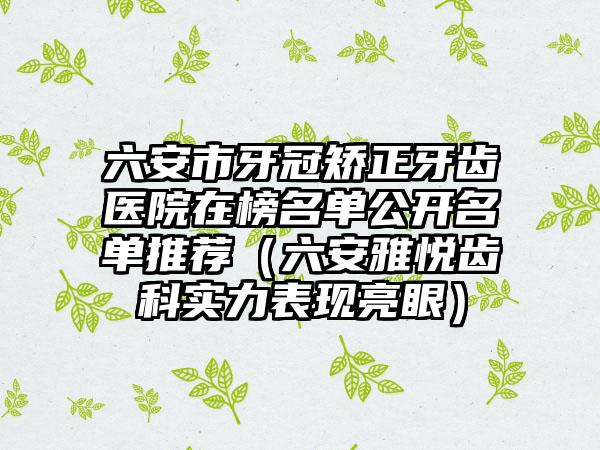 六安市牙冠矫正牙齿医院在榜名单公开名单推荐（六安雅悦齿科实力表现亮眼）