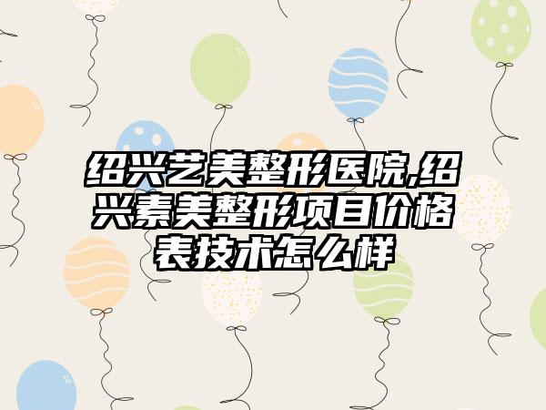 绍兴艺美整形医院,绍兴素美整形项目价格表技术怎么样