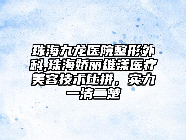 珠海九龙医院整形外科,珠海娇丽维漾医疗美容技术比拼，实力一清二楚