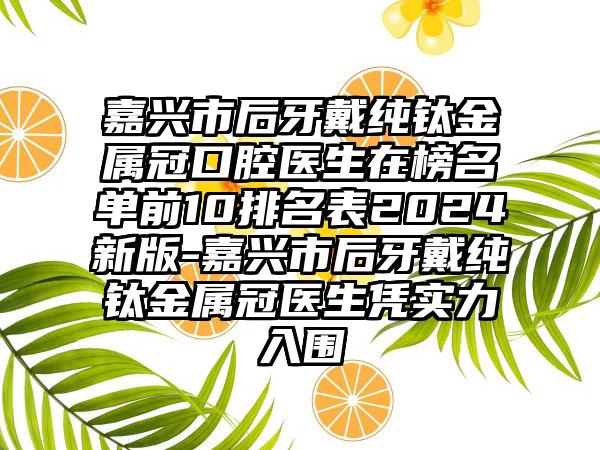 嘉兴市后牙戴纯钛金属冠口腔医生在榜名单前10排名表2024新版-嘉兴市后牙戴纯钛金属冠医生凭实力入围