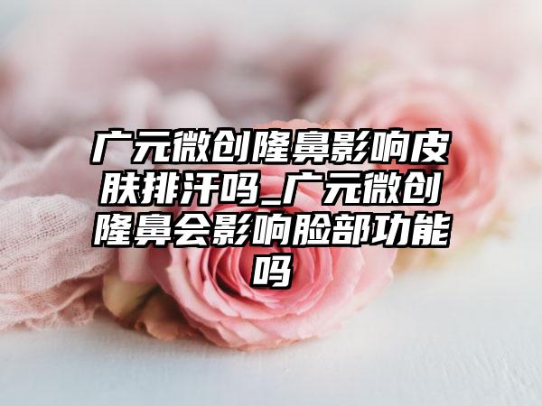 广元微创隆鼻影响皮肤排汗吗_广元微创隆鼻会影响脸部功能吗