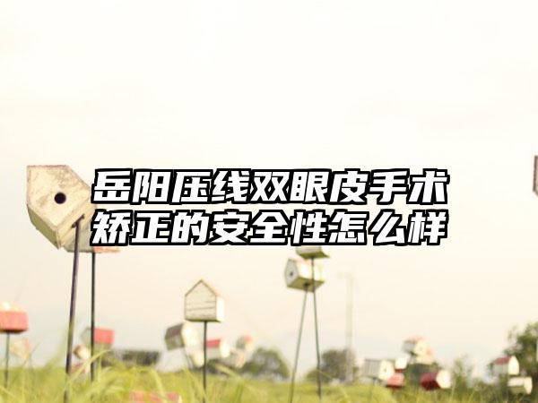 岳阳压线双眼皮手术矫正的安全性怎么样