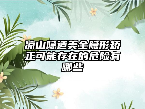 凉山隐适美全隐形矫正可能存在的危险有哪些