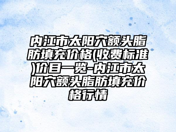 内江市太阳穴额头脂肪填充价格(收费标准)价目一览-内江市太阳穴额头脂肪填充价格行情