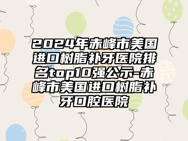 2024年赤峰市美国进口树脂补牙医院排名top10强公示-赤峰市美国进口树脂补牙口腔医院