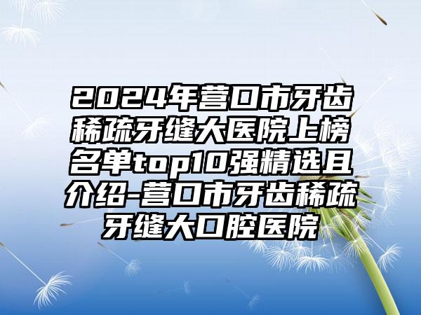 2024年营口市牙齿稀疏牙缝大医院上榜名单top10强精选且介绍-营口市牙齿稀疏牙缝大口腔医院