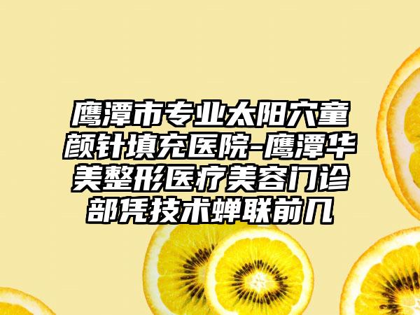 鹰潭市专业太阳穴童颜针填充医院-鹰潭华美整形医疗美容门诊部凭技术蝉联前几