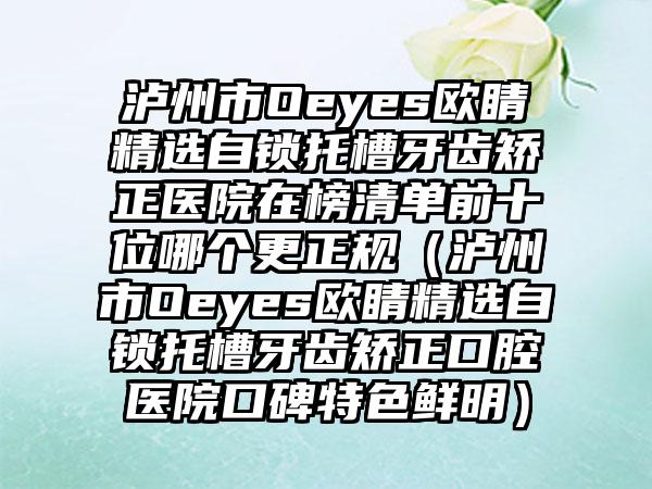 泸州市Oeyes欧睛精选自锁托槽牙齿矫正医院在榜清单前十位哪个更正规（泸州市Oeyes欧睛精选自锁托槽牙齿矫正口腔医院口碑特色鲜明）