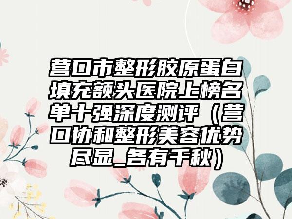 营口市整形胶原蛋白填充额头医院上榜名单十强深度测评（营口协和整形美容优势尽显_各有千秋）