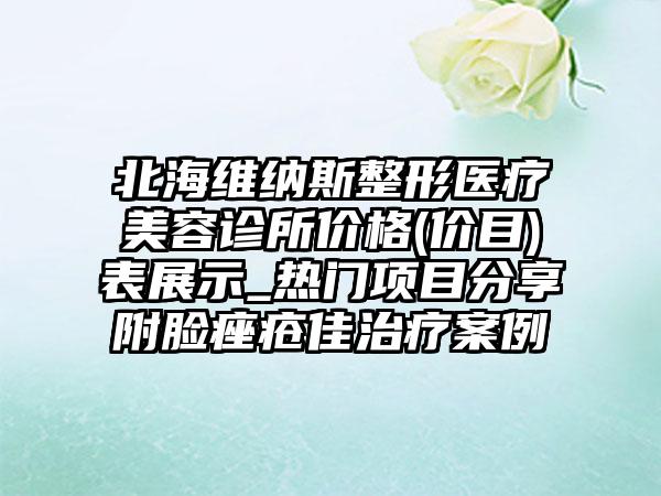 北海维纳斯整形医疗美容诊所价格(价目)表展示_热门项目分享附脸痤疮佳治疗案例