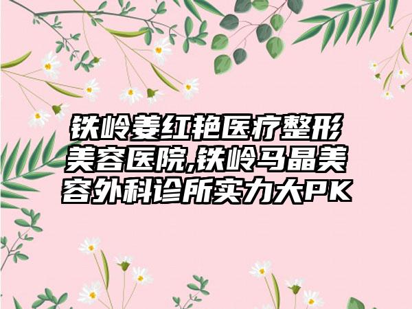 铁岭姜红艳医疗整形美容医院,铁岭马晶美容外科诊所实力大PK