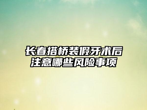 长春搭桥装假牙术后注意哪些风险事项