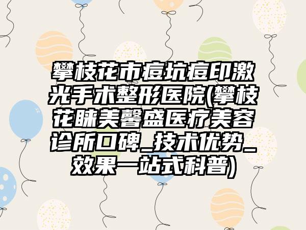 攀枝花市痘坑痘印激光手术整形医院(攀枝花睐美馨盛医疗美容诊所口碑_技术优势_效果一站式科普)