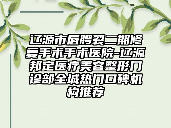 辽源市唇腭裂二期修复手术手术医院-辽源邦定医疗美容整形门诊部全城热门口碑机构推荐