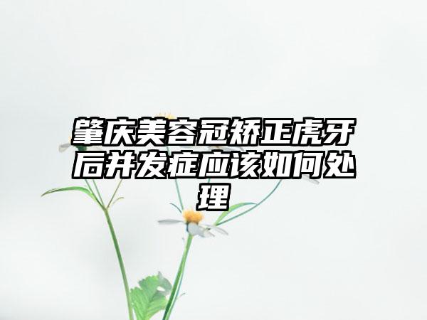 肇庆美容冠矫正虎牙后并发症应该如何处理