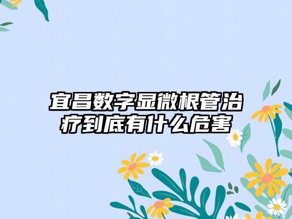 宜昌数字显微根管治疗到底有什么危害