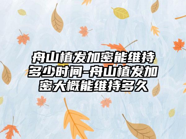 舟山植发加密能维持多少时间-舟山植发加密大概能维持多久