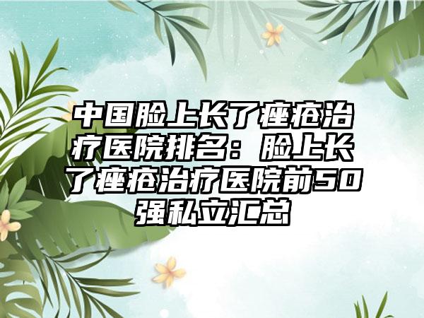 中国脸上长了痤疮治疗医院排名：脸上长了痤疮治疗医院前50强私立汇总