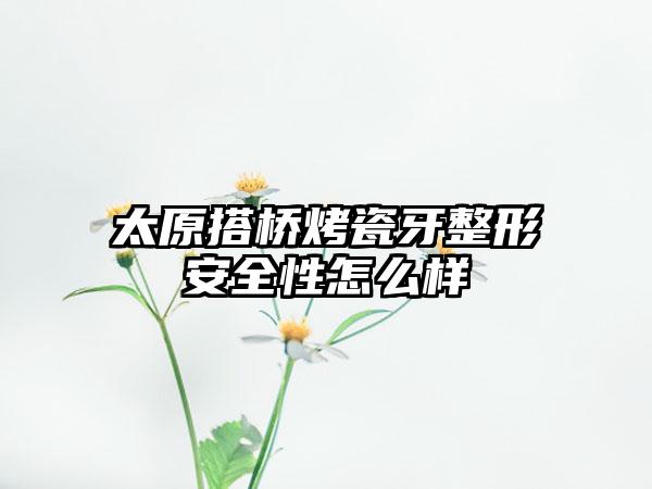 太原搭桥烤瓷牙整形安全性怎么样