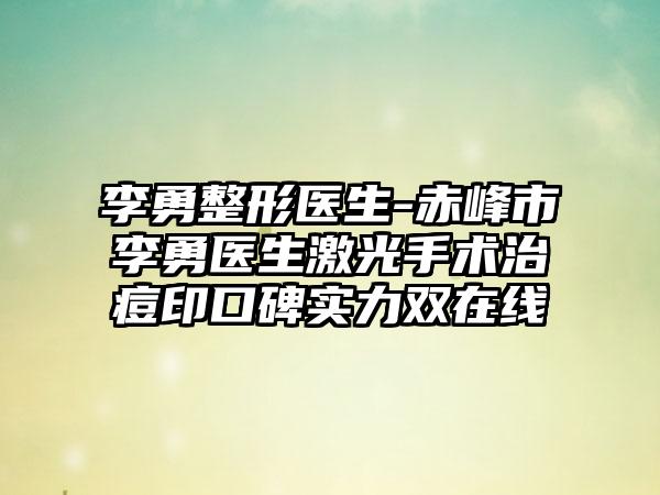 李勇整形医生-赤峰市李勇医生激光手术治痘印口碑实力双在线