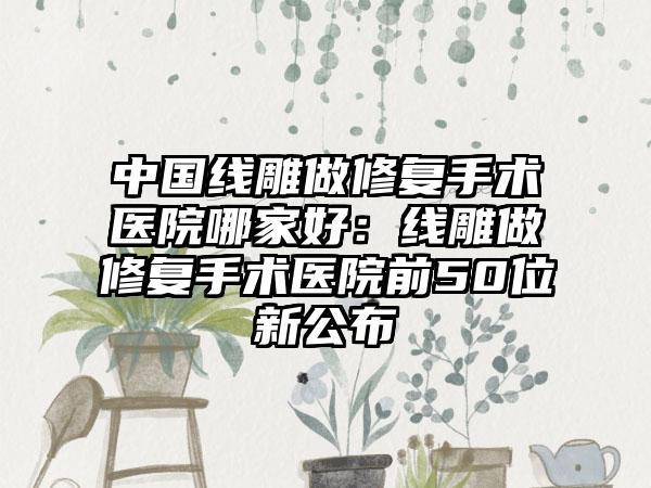 中国线雕做修复手术医院哪家好：线雕做修复手术医院前50位新公布