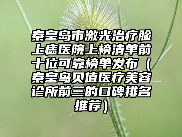 秦皇岛市激光治疗脸上痣医院上榜清单前十位可靠榜单发布（秦皇鸟贝值医疗美容诊所前三的口碑排名推荐）