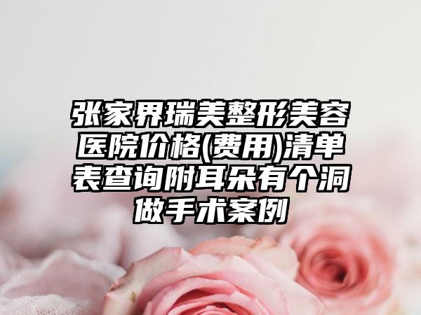 张家界瑞美整形美容医院价格(费用)清单表查询附耳朵有个洞做手术案例