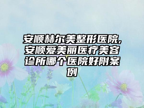 安顺赫尔美整形医院,安顺爱美丽医疗美容诊所哪个医院好附案例