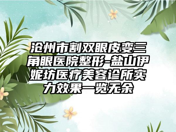 沧州市割双眼皮变三角眼医院整形-盐山伊妮坊医疗美容诊所实力效果一览无余