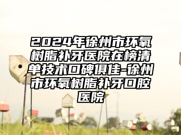 2024年徐州市环氧树脂补牙医院在榜清单技术口碑俱佳-徐州市环氧树脂补牙口腔医院