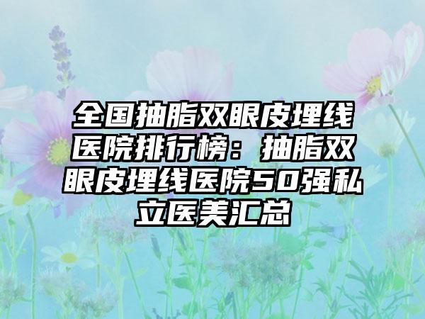 全国抽脂双眼皮埋线医院排行榜：抽脂双眼皮埋线医院50强私立医美汇总