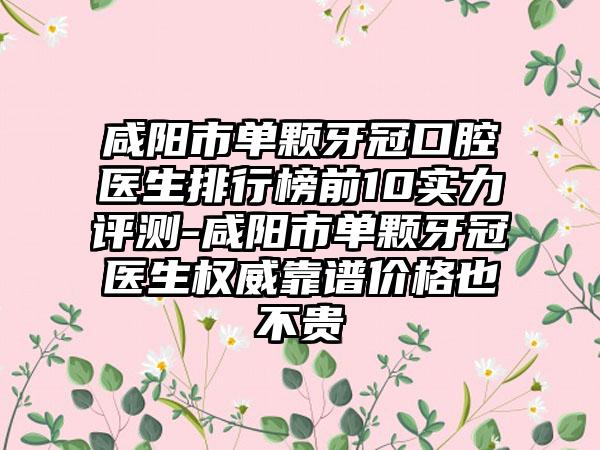 咸阳市单颗牙冠口腔医生排行榜前10实力评测-咸阳市单颗牙冠医生权威靠谱价格也不贵