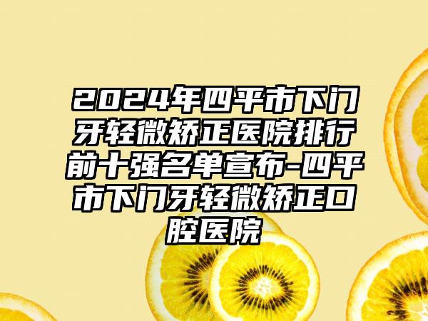 2024年四平市下门牙轻微矫正医院排行前十强名单宣布-四平市下门牙轻微矫正口腔医院