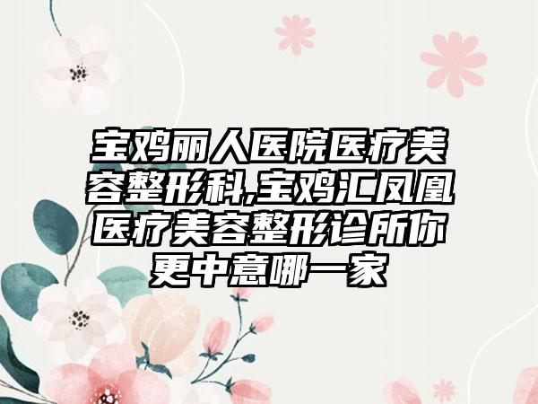 宝鸡丽人医院医疗美容整形科,宝鸡汇凤凰医疗美容整形诊所你更中意哪一家