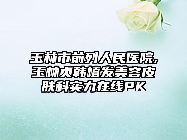 玉林市前列人民医院,玉林贞韩植发美容皮肤科实力在线PK