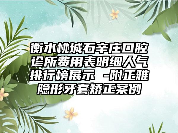 衡水桃城石辛庄口腔诊所费用表明细人气排行榜展示 -附正雅隐形牙套矫正案例