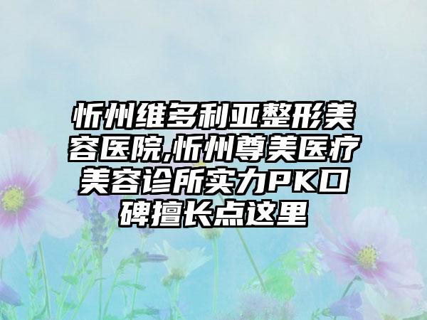 忻州维多利亚整形美容医院,忻州尊美医疗美容诊所实力PK口碑擅长点这里